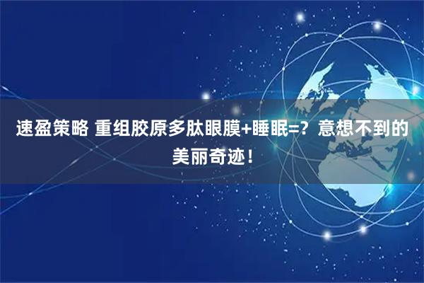 速盈策略 重组胶原多肽眼膜+睡眠=？意想不到的美丽奇迹！