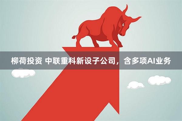 柳荷投资 中联重科新设子公司，含多项AI业务