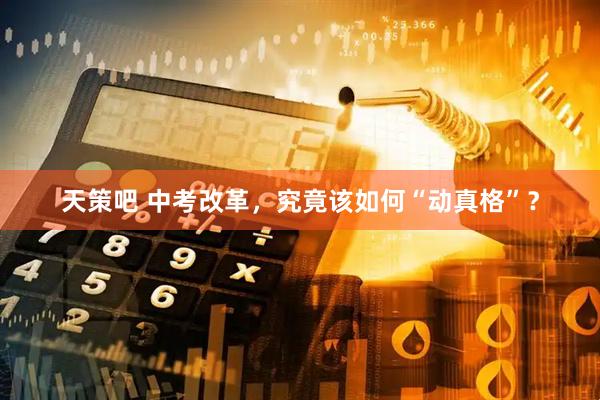 天策吧 中考改革，究竟该如何“动真格”？