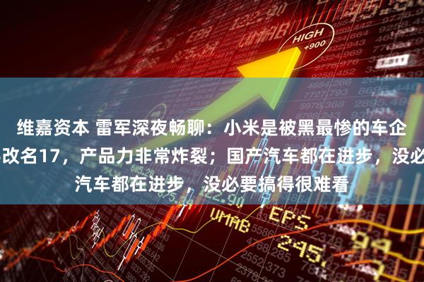 维嘉资本 雷军深夜畅聊：小米是被黑最惨的车企之一；小米16改名17，产品力非常炸裂；国产汽车都在进步，没必要搞得很难看