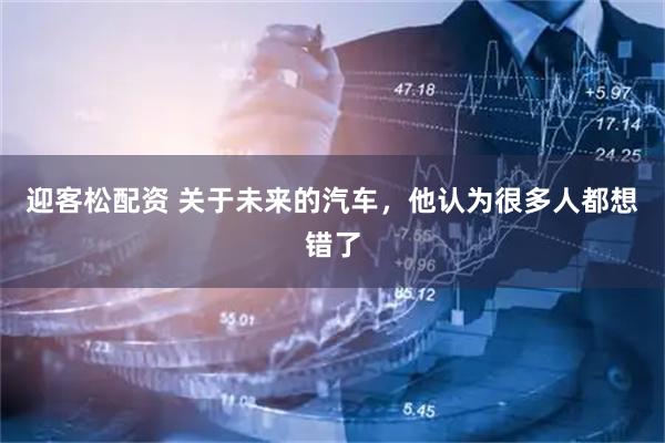 迎客松配资 关于未来的汽车，他认为很多人都想错了