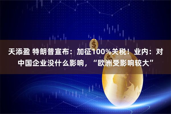 天添盈 特朗普宣布：加征100%关税！业内：对中国企业没什么影响，“欧洲受影响较大”