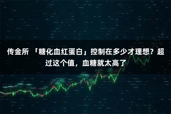传金所 「糖化血红蛋白」控制在多少才理想？超过这个值，血糖就太高了