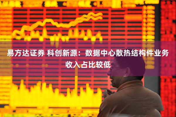 易方达证券 科创新源：数据中心散热结构件业务收入占比较低