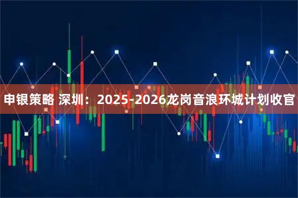 申银策略 深圳：2025-2026龙岗音浪环城计划收官