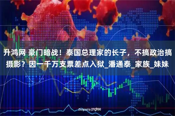 升鸿网 豪门暗战！泰国总理家的长子，不搞政治搞摄影？因一千万支票差点入狱_潘通泰_家族_妹妹