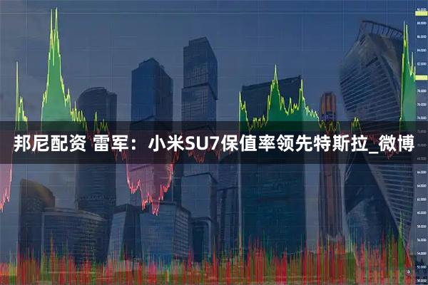 邦尼配资 雷军：小米SU7保值率领先特斯拉_微博